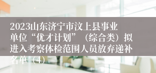 2023山东济宁市汶上县事业单位“优才计划”（综合类）拟进入考察体检范围人员放弃递补名单（4）