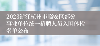 2023浙江杭州市临安区部分事业单位统一招聘人员入围体检名单公布