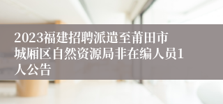 2023福建招聘派遣至莆田市城厢区自然资源局非在编人员1人公告