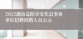 2022湖南益阳市安化县事业单位招聘拟聘人员公示