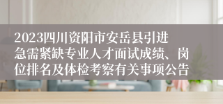 2023四川资阳市安岳县引进急需紧缺专业人才面试成绩、岗位排名及体检考察有关事项公告