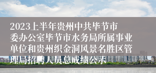 2023上半年贵州中共毕节市委办公室毕节市水务局所属事业单位和贵州织金洞风景名胜区管理局招聘人员总成绩公示