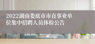 2022湖南娄底市市直事业单位集中招聘人员体检公告