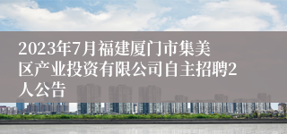 2023年7月福建厦门市集美区产业投资有限公司自主招聘2人公告