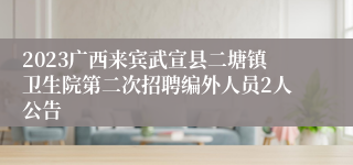 2023广西来宾武宣县二塘镇卫生院第二次招聘编外人员2人公告