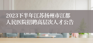 2023下半年江苏扬州市江都人民医院招聘高层次人才公告