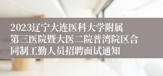 2023辽宁大连医科大学附属第三医院暨大医二院普湾院区合同制工勤人员招聘面试通知