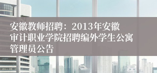 安徽教师招聘：2013年安徽审计职业学院招聘编外学生公寓管理员公告