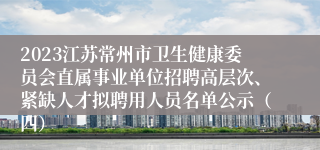 2023江苏常州市卫生健康委员会直属事业单位招聘高层次、紧缺人才拟聘用人员名单公示（四）