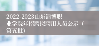 2022-2023山东淄博职业学院年招聘拟聘用人员公示（第五批）