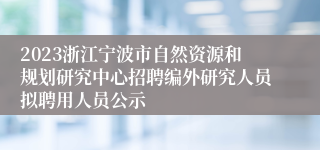 2023浙江宁波市自然资源和规划研究中心招聘编外研究人员拟聘用人员公示
