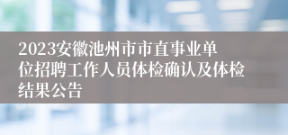 2023安徽池州市市直事业单位招聘工作人员体检确认及体检结果公告