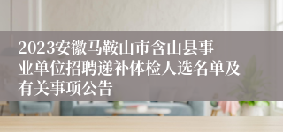 2023安徽马鞍山市含山县事业单位招聘递补体检人选名单及有关事项公告