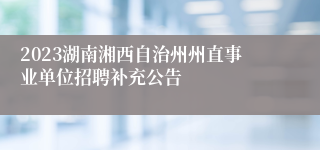 2023湖南湘西自治州州直事业单位招聘补充公告