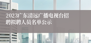 2023广东清远广播电视台招聘拟聘人员名单公示