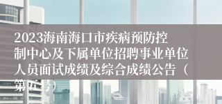 2023海南海口市疾病预防控制中心及下属单位招聘事业单位人员面试成绩及综合成绩公告（第五号）