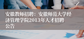 安徽教师招聘：安徽师范大学经济管理学院2013年人才招聘公告