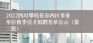 2022四川攀枝花市西区事业单位秋季引才拟聘名单公示（第三批）