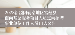 2023新疆阿勒泰地区富蕴县面向基层服务项目人员定向招聘事业单位工作人员11人公告