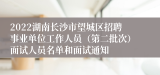 2022湖南长沙市望城区招聘事业单位工作人员（第二批次）面试人员名单和面试通知