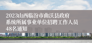 2023山西临汾市曲沃县政府系统所属事业单位招聘工作人员48名通知