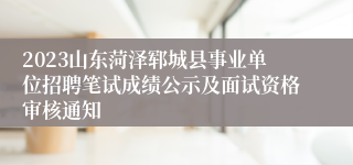 2023山东菏泽郓城县事业单位招聘笔试成绩公示及面试资格审核通知