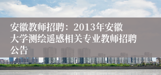 安徽教师招聘：2013年安徽大学测绘遥感相关专业教师招聘公告