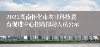 2022湖南怀化市农业科技教育促进中心招聘拟聘人员公示