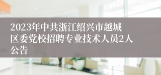 2023年中共浙江绍兴市越城区委党校招聘专业技术人员2人公告