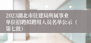 2023湖北市住建局所属事业单位招聘拟聘用人员名单公示（第七批）