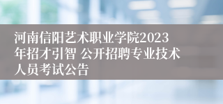 河南信阳艺术职业学院2023年招才引智 公开招聘专业技术人员考试公告