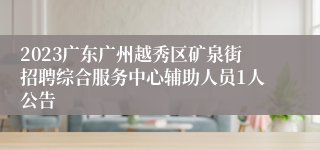 2023广东广州越秀区矿泉街招聘综合服务中心辅助人员1人公告