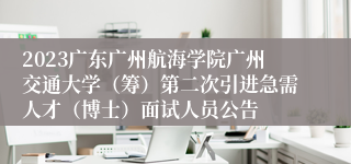 2023广东广州航海学院广州交通大学（筹）第二次引进急需人才（博士）面试人员公告