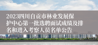 2023四川自贡市林业发展保护中心第一批选聘面试成绩及排名和进入考察人员名单公告