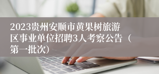 2023贵州安顺市黄果树旅游区事业单位招聘3人考察公告（第一批次）