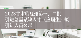 2023甘肃临夏州第一、二批引进急需紧缺人才（应届生）拟引进人员公示