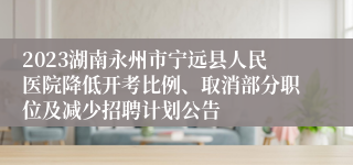 2023湖南永州市宁远县人民医院降低开考比例、取消部分职位及减少招聘计划公告