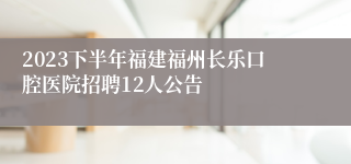 2023下半年福建福州长乐口腔医院招聘12人公告