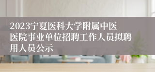 2023宁夏医科大学附属中医医院事业单位招聘工作人员拟聘用人员公示