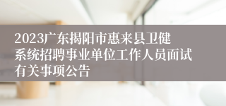 2023广东揭阳市惠来县卫健系统招聘事业单位工作人员面试有关事项公告