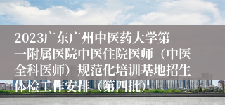 2023广东广州中医药大学第一附属医院中医住院医师（中医全科医师）规范化培训基地招生体检工作安排（第四批）