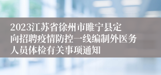 2023江苏省徐州市睢宁县定向招聘疫情防控一线编制外医务人员体检有关事项通知