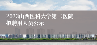 2023山西医科大学第二医院拟聘用人员公示