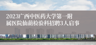 2023广西中医药大学第一附属医院仙葫检验科招聘3人启事