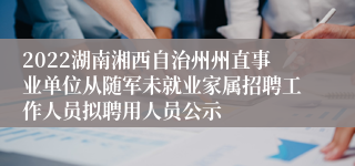 2022湖南湘西自治州州直事业单位从随军未就业家属招聘工作人员拟聘用人员公示