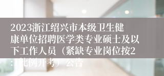 2023浙江绍兴市本级卫生健康单位招聘医学类专业硕士及以下工作人员（紧缺专业岗位按2:1比例开考）公告