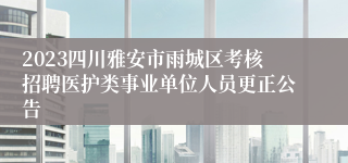 2023四川雅安市雨城区考核招聘医护类事业单位人员更正公告