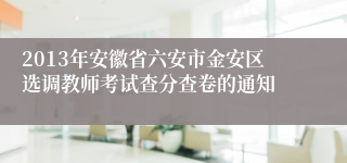 2013年安徽省六安市金安区选调教师考试查分查卷的通知