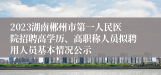 2023湖南郴州市第一人民医院招聘高学历、高职称人员拟聘用人员基本情况公示