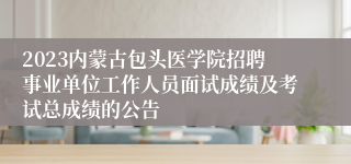 2023内蒙古包头医学院招聘事业单位工作人员面试成绩及考试总成绩的公告